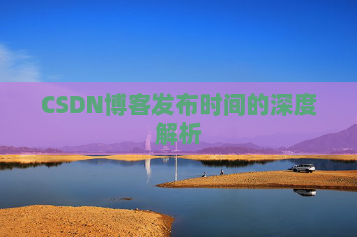 CSDN博客发布时间的深度解析
